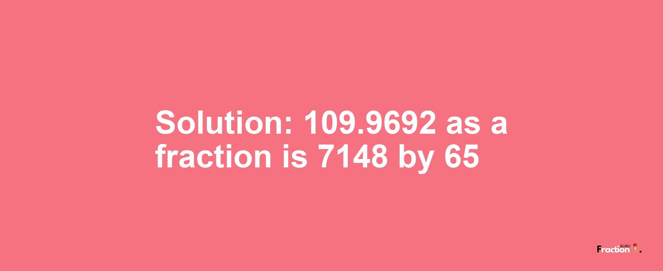 Solution:109.9692 as a fraction is 7148/65